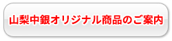山梨中銀オリジナル商品のご案内はこちら